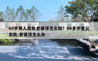 60歲男人出軌老婆該怎么做？60多歲老公出軌,老婆該怎么辦