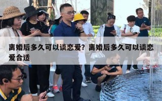 離婚后多久可以談戀愛？離婚后多久可以談戀愛合適