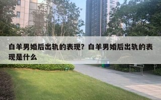 白羊男婚后出軌的表現(xiàn)？白羊男婚后出軌的表現(xiàn)是什么