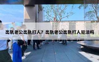 出軌老公出軌打人？出軌老公出軌打人犯法嗎