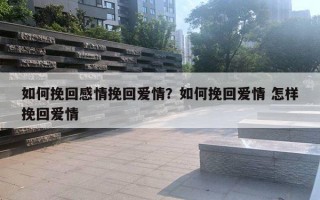 如何挽回感情挽回愛情？如何挽回愛情 怎樣挽回愛情