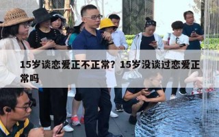 15歲談戀愛(ài)正不正常？15歲沒(méi)談過(guò)戀愛(ài)正常嗎