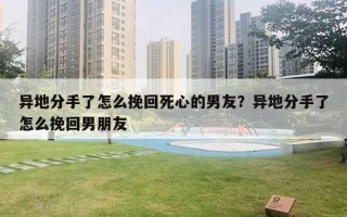 異地分手了怎么挽回死心的男友？異地分手了怎么挽回男朋友