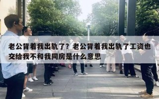 老公背著我出軌了？老公背著我出軌了工資也交給我不和我同房是什么意思