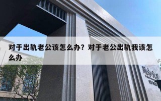 對于出軌老公該怎么辦？對于老公出軌我該怎么辦