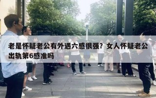 老是懷疑老公有外遇六感很強？女人懷疑老公出軌第6感準嗎