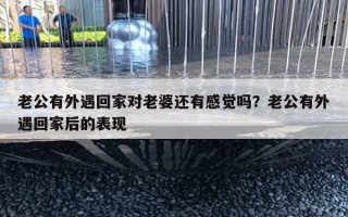 老公有外遇回家對(duì)老婆還有感覺嗎？老公有外遇回家后的表現(xiàn)