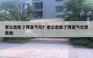 老公出軌了理直氣壯？老公出軌了理直氣壯想離婚