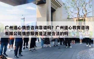 廣州道心情感咨詢靠譜嗎？廣州道心教育咨詢有限公司情感服務(wù)是正規(guī)合法的嗎