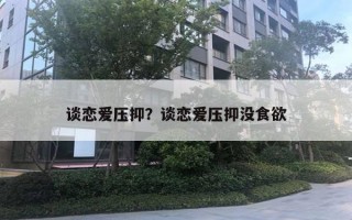 談戀愛壓抑？談戀愛壓抑沒食欲