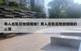 男人出軌后挽回婚姻？男人出軌后挽回婚姻的心理