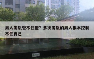 男人出軌管不住他？多次出軌的男人根本控制不住自己