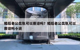 婚后老公出軌可以原諒嗎？婚后老公出軌可以原諒嗎小說