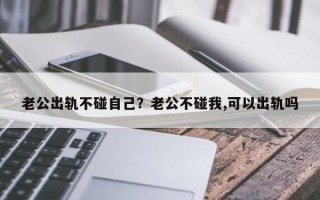 老公出軌不碰自己？老公不碰我,可以出軌嗎