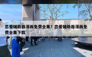 戀愛輔助器漫畫免費(fèi)全集？戀愛輔助器漫畫免費(fèi)全集下載