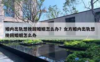 婚內(nèi)出軌想挽回婚姻怎么辦？女方婚內(nèi)出軌想挽回婚姻怎么辦