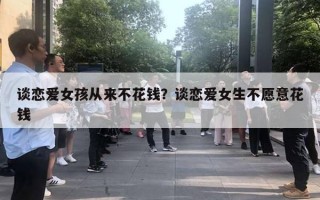 談戀愛女孩從來(lái)不花錢？談戀愛女生不愿意花錢