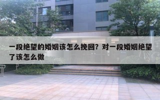 一段絕望的婚姻該怎么挽回？對(duì)一段婚姻絕望了該怎么做