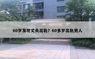 60歲發(fā)現(xiàn)丈夫出軌？60多歲出軌男人