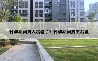 懷孕期間男人出軌了？懷孕期間男生出軌