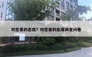 對戀愛的態(tài)度？對戀愛的態(tài)度調(diào)查問卷