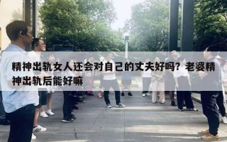 精神出軌女人還會(huì)對自己的丈夫好嗎？老婆精神出軌后能好嘛