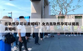 出軌懷孕可以離婚嗎？女方出軌懷孕可以提出離婚嗎