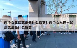 兩個女生談戀愛是什么感覺？兩個女人在一起談戀愛是什么感覺