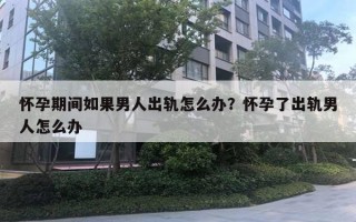 懷孕期間如果男人出軌怎么辦？懷孕了出軌男人怎么辦