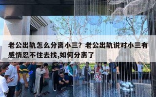 老公出軌怎么分離小三？老公出軌說(shuō)對(duì)小三有感情忍不住去找,如何分離了