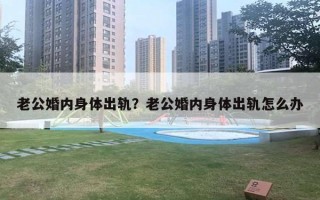 老公婚內(nèi)身體出軌？老公婚內(nèi)身體出軌怎么辦