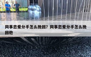 同事戀愛分手怎么挽回？同事戀愛分手怎么挽回他