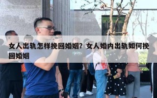 女人出軌怎樣挽回婚姻？女人婚內(nèi)出軌如何挽回婚姻