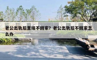 老公出軌后直接不回家？老公出軌后不回家怎么辦