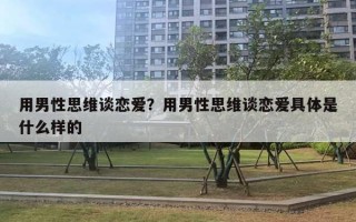 用男性思維談戀愛？用男性思維談戀愛具體是什么樣的