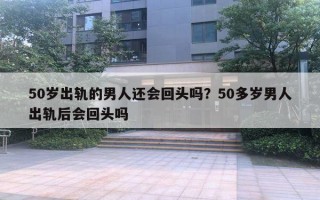 50歲出軌的男人還會(huì)回頭嗎？50多歲男人出軌后會(huì)回頭嗎