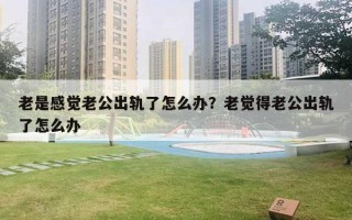 老是感覺(jué)老公出軌了怎么辦？老覺(jué)得老公出軌了怎么辦