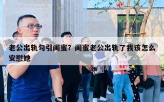 老公出軌勾引閨蜜？閨蜜老公出軌了我該怎么安慰她