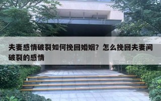 夫妻感情破裂如何挽回婚姻？怎么挽回夫妻間破裂的感情