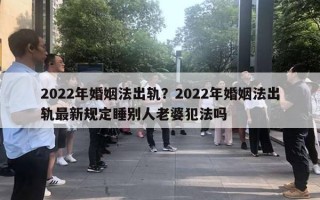 2022年婚姻法出軌？2022年婚姻法出軌最新規(guī)定睡別人老婆犯法嗎