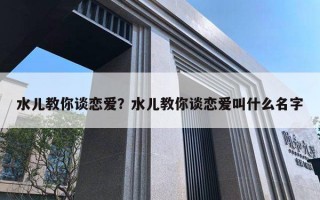 水兒教你談戀愛？水兒教你談戀愛叫什么名字