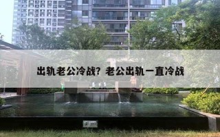 出軌老公冷戰(zhàn)？老公出軌一直冷戰(zhàn)