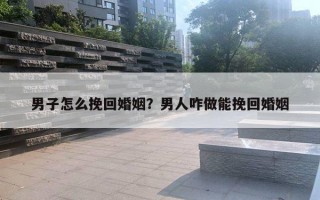 男子怎么挽回婚姻？男人咋做能挽回婚姻