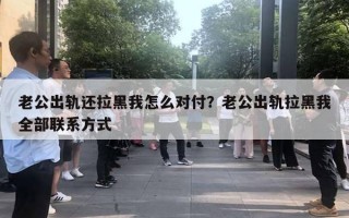 老公出軌還拉黑我怎么對付？老公出軌拉黑我全部聯(lián)系方式