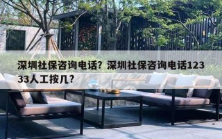 深圳社保咨詢電話？深圳社保咨詢電話12333人工按幾?