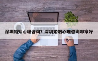 深圳婚姻心理咨詢？深圳婚姻心理咨詢哪家好