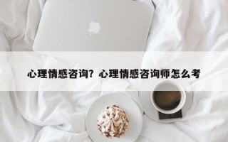 心理情感咨詢？心理情感咨詢師怎么考