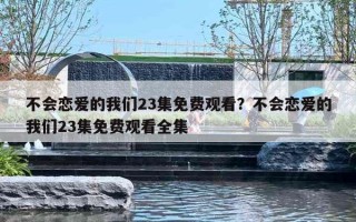 不會戀愛的我們23集免費(fèi)觀看？不會戀愛的我們23集免費(fèi)觀看全集