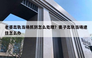 老婆出軌當(dāng)場(chǎng)抓到怎么處理？妻子出軌當(dāng)場(chǎng)逮住怎么辦