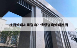 挽回婚姻心里咨詢(xún)？情感咨詢(xún)婚姻挽回